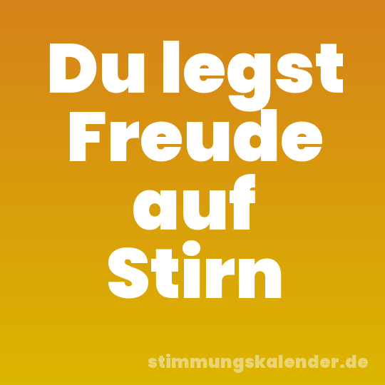Du legst Freude auf Stirn