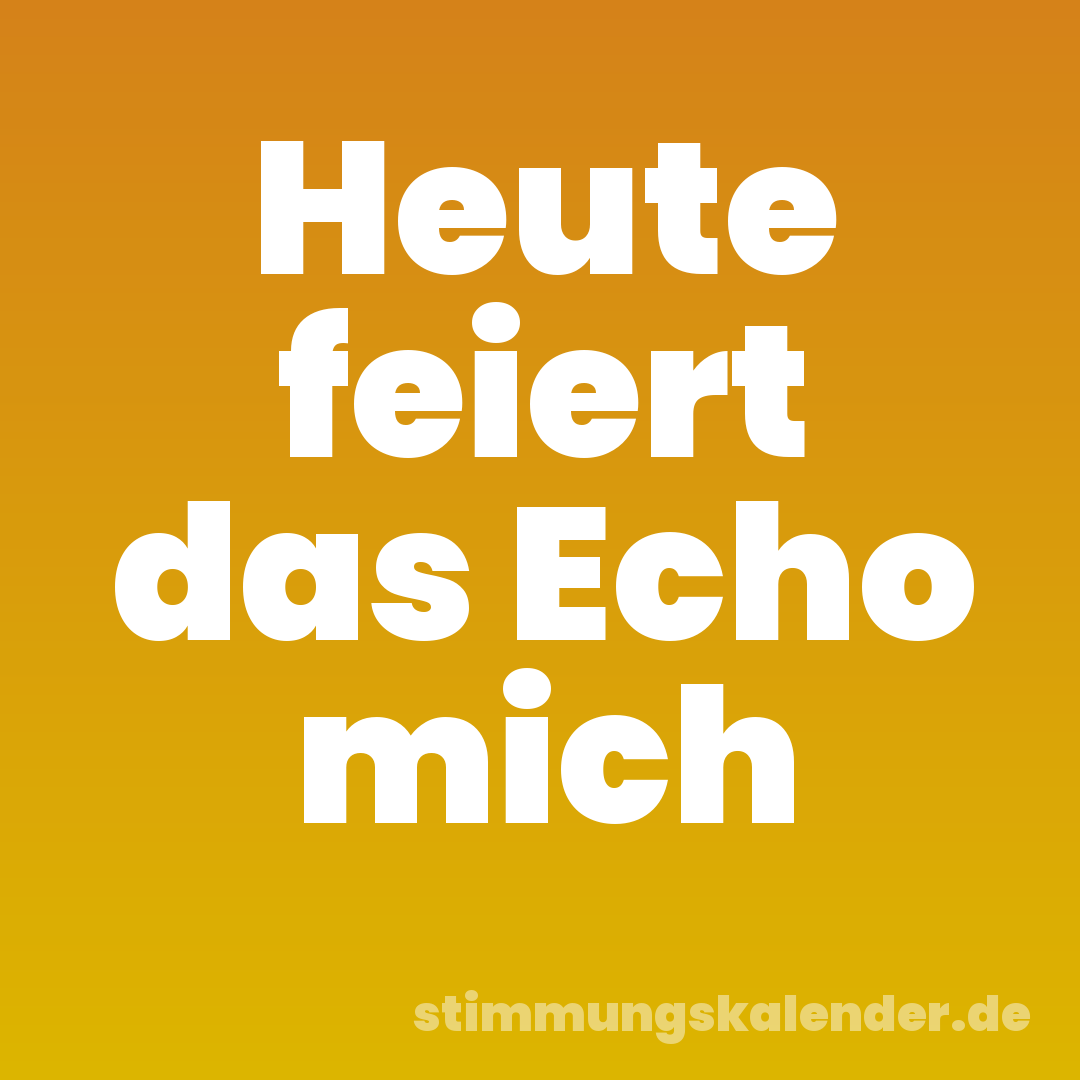 Heute feiert das Echo mich