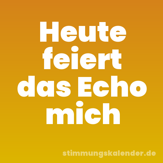Heute feiert das Echo mich