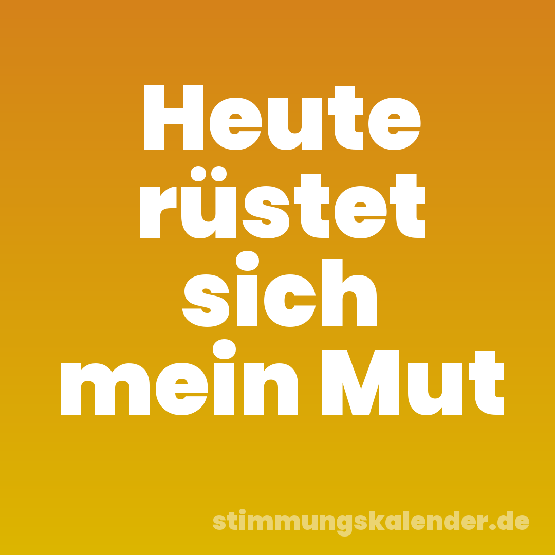 Heute rüstet sich mein Mut