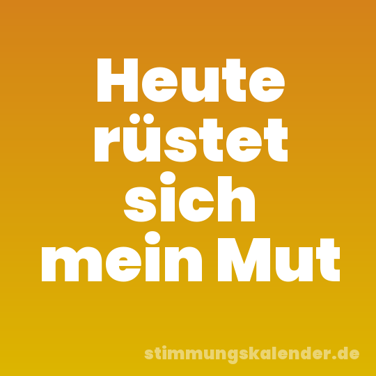 Heute rüstet sich mein Mut