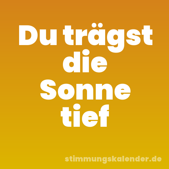 Du trägst die Sonne tief