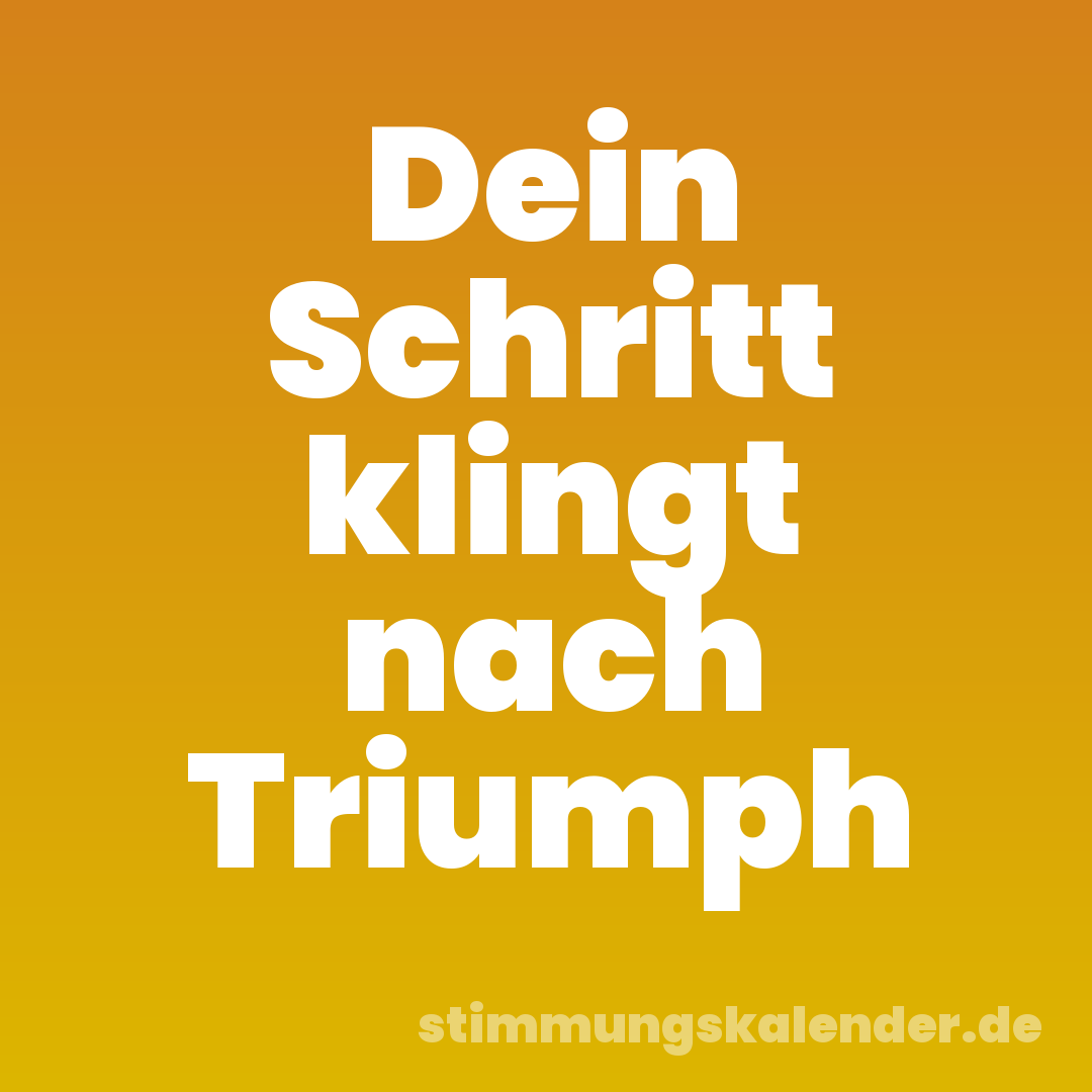 Dein Schritt klingt nach Triumph