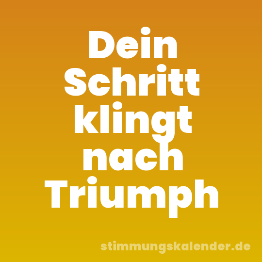 Dein Schritt klingt nach Triumph