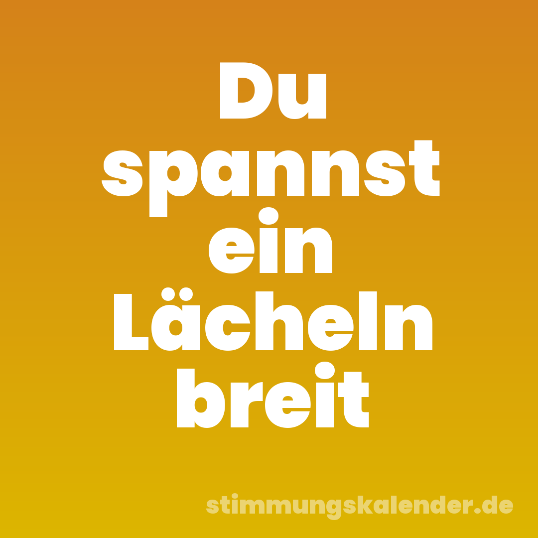 Du spannst ein Lächeln breit