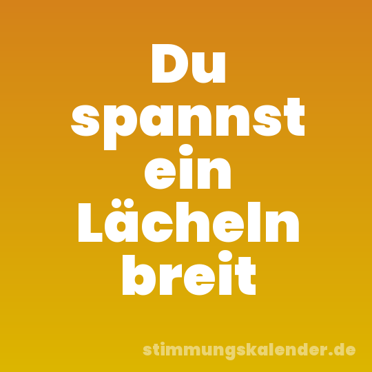 Du spannst ein Lächeln breit