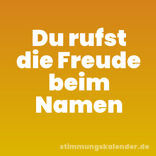Du rufst die Freude beim Namen