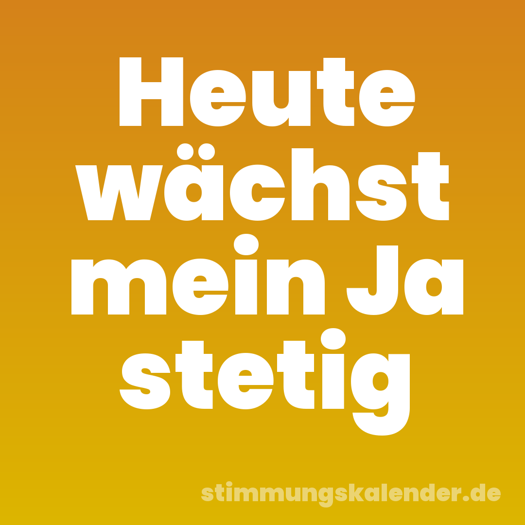 Heute wächst mein Ja stetig