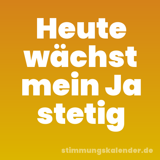 Heute wächst mein Ja stetig