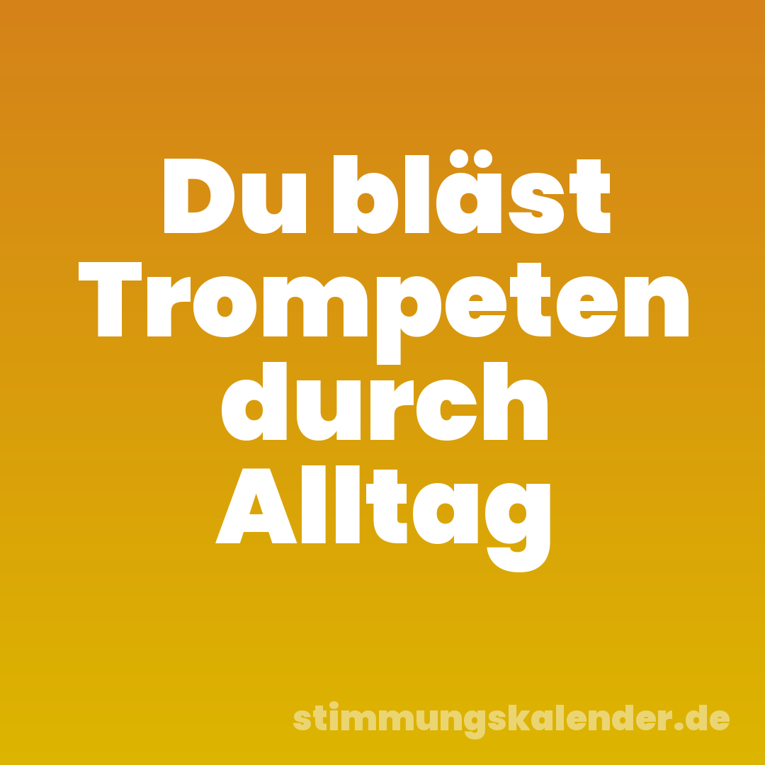 Du bläst Trompeten durch Alltag