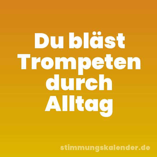 Du bläst Trompeten durch Alltag