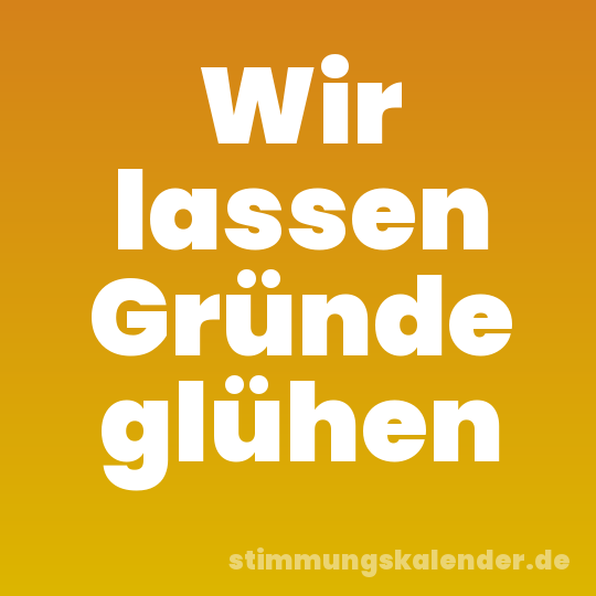 Wir lassen Gründe glühen