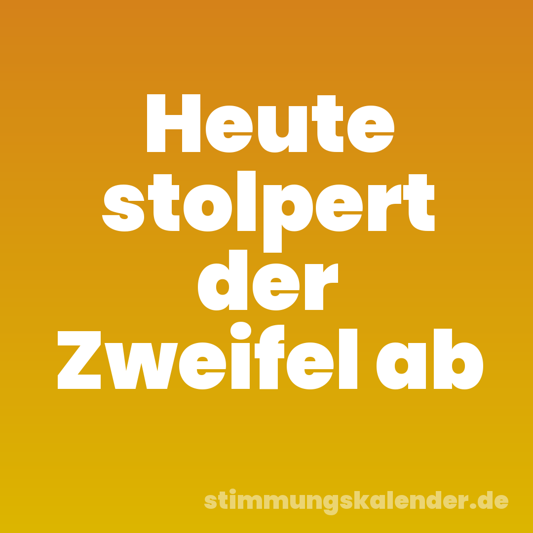 Heute stolpert der Zweifel ab