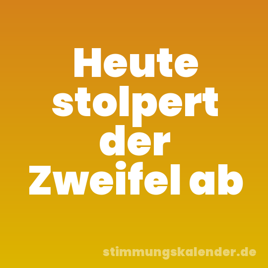 Heute stolpert der Zweifel ab