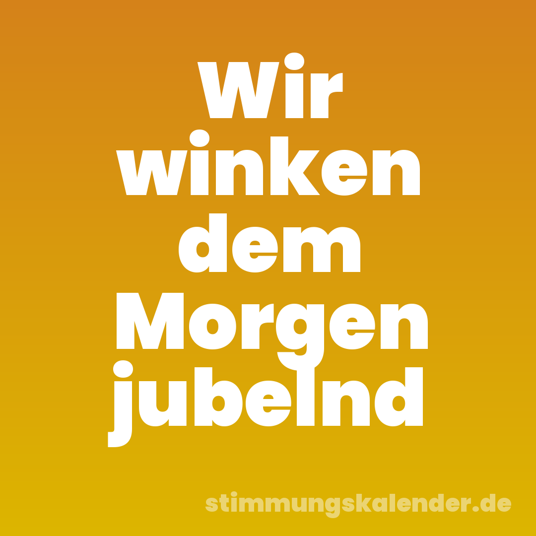 Wir winken dem Morgen jubelnd