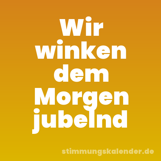 Wir winken dem Morgen jubelnd