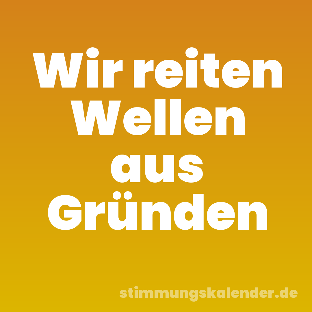 Wir reiten Wellen aus Gründen