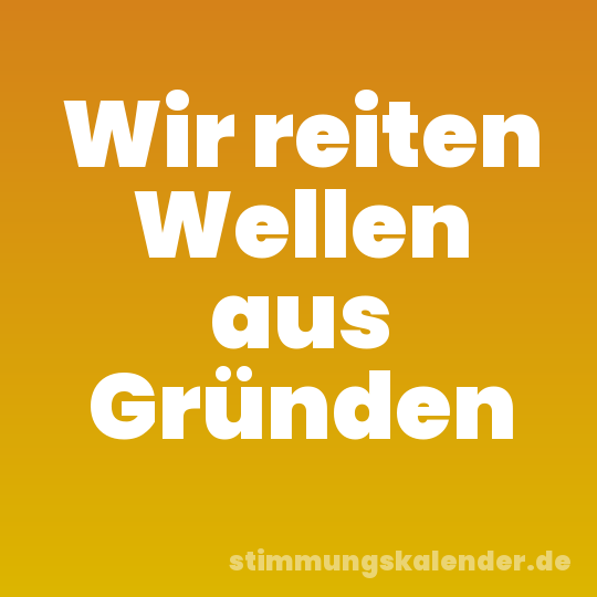 Wir reiten Wellen aus Gründen