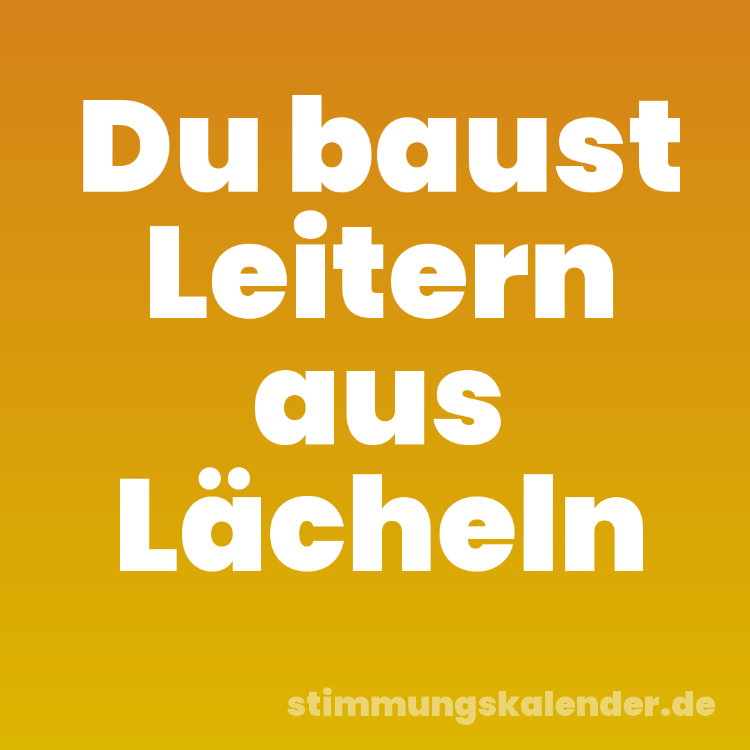 Du baust Leitern aus Lächeln
