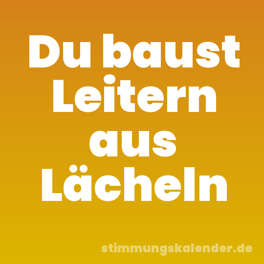 Du baust Leitern aus Lächeln