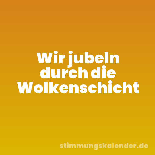 Wir jubeln durch die Wolkenschicht
