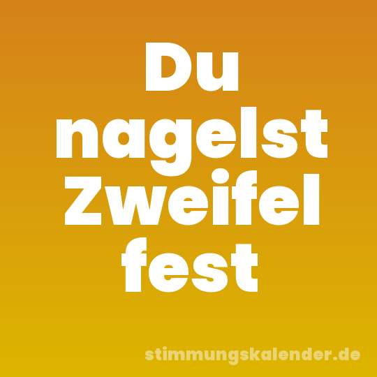 Du nagelst Zweifel fest