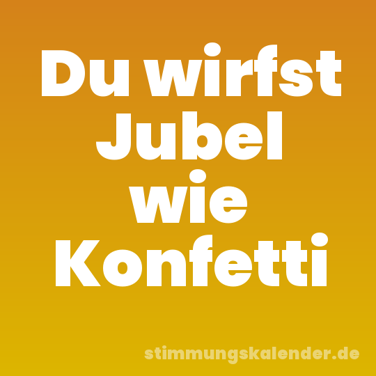 Du wirfst Jubel wie Konfetti
