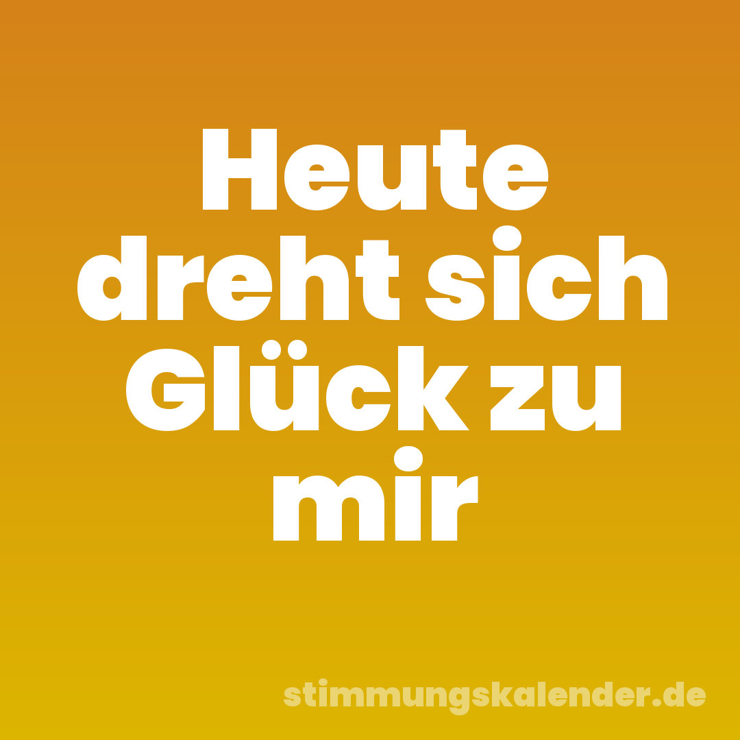 Heute dreht sich Glück zu mir