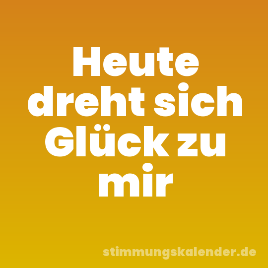 Heute dreht sich Glück zu mir