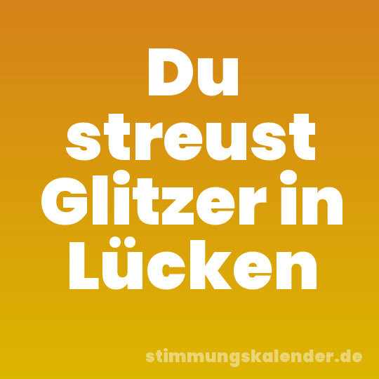 Du streust Glitzer in Lücken