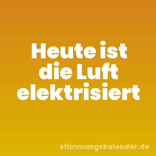 Heute ist die Luft elektrisiert