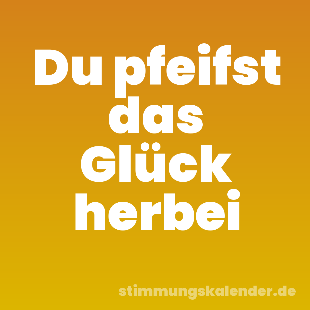 Du pfeifst das Glück herbei