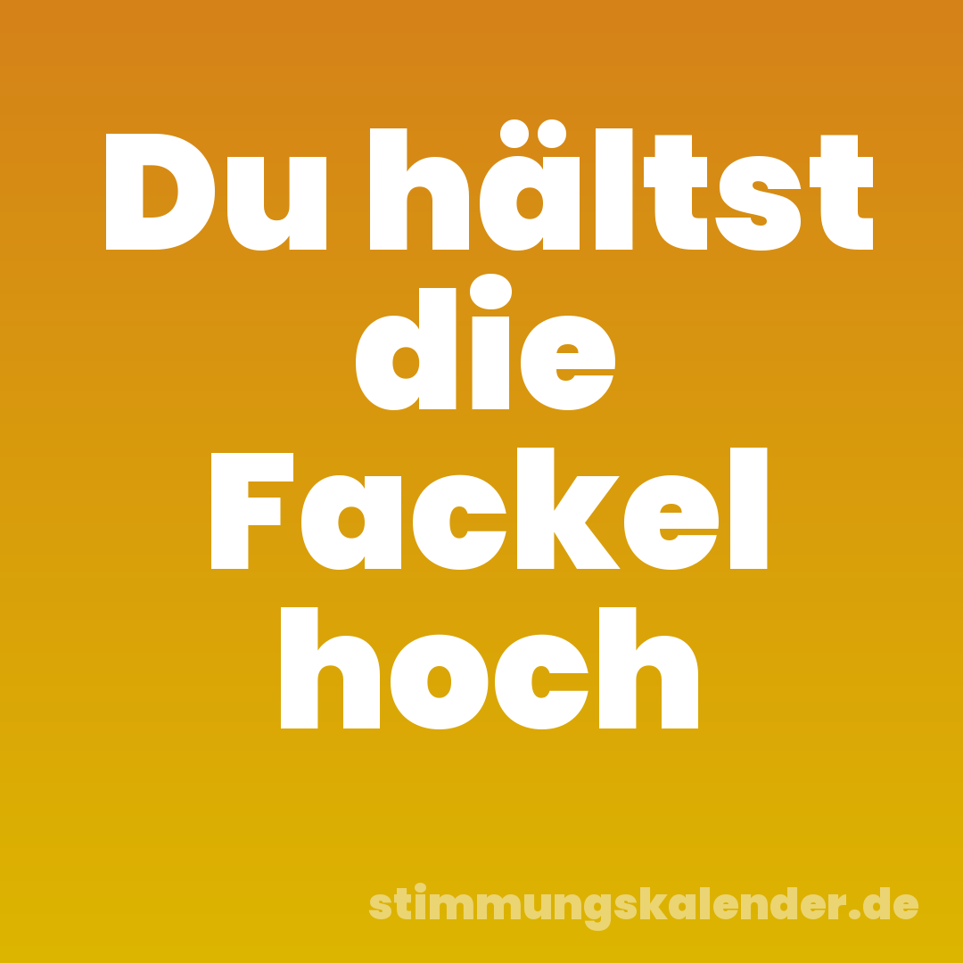 Du hältst die Fackel hoch