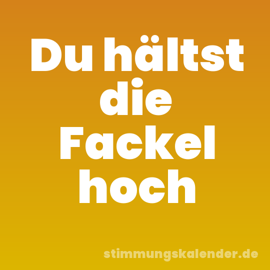 Du hältst die Fackel hoch