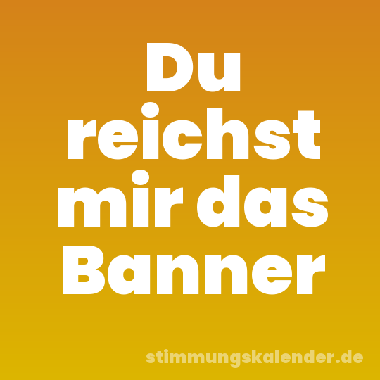 Du reichst mir das Banner