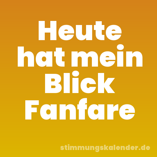 Heute hat mein Blick Fanfare