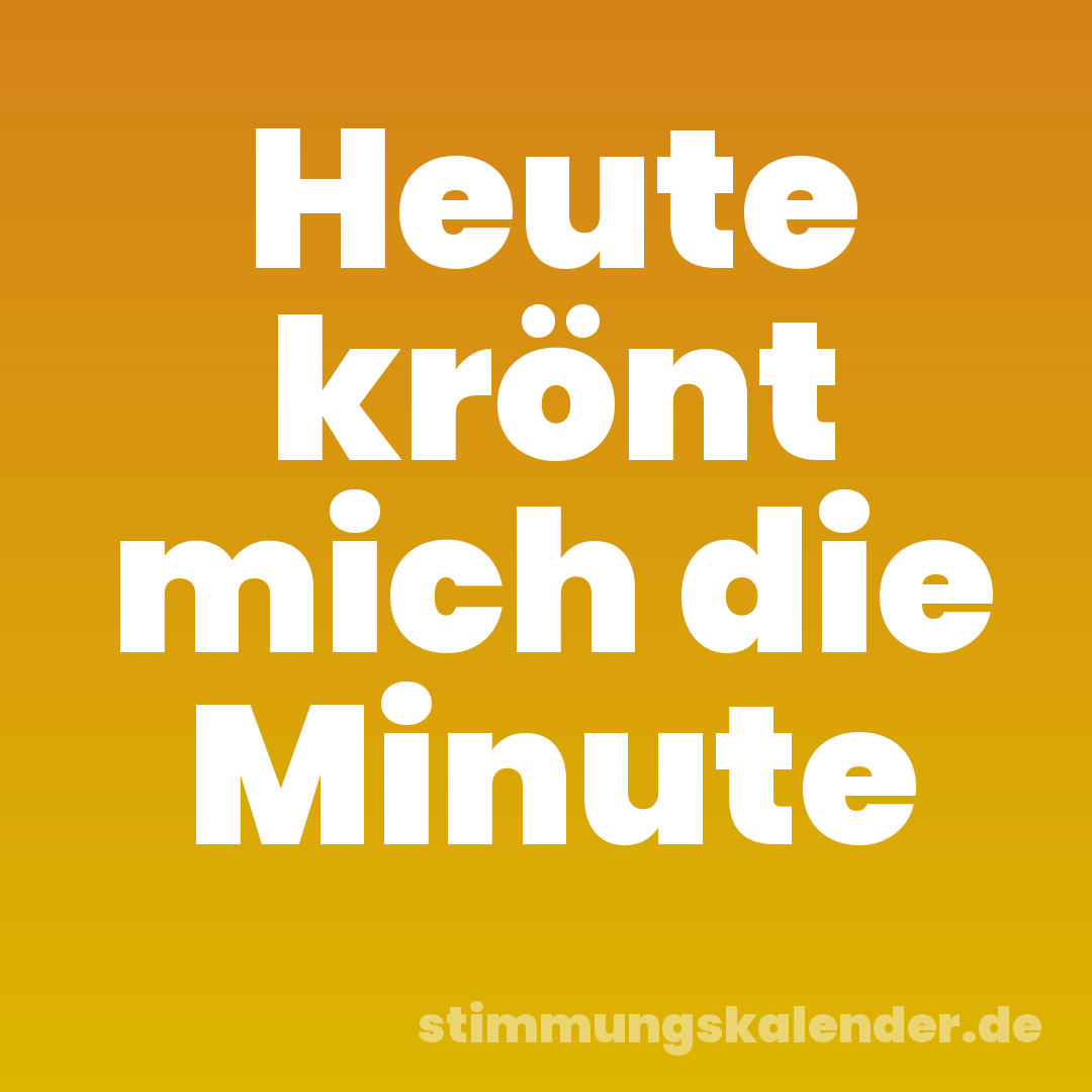 Heute krönt mich die Minute