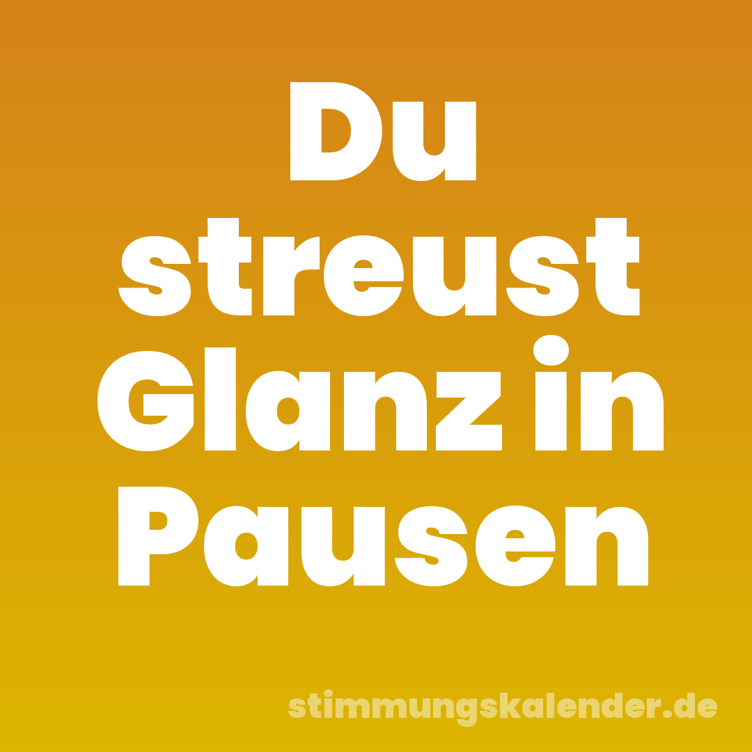 Du streust Glanz in Pausen