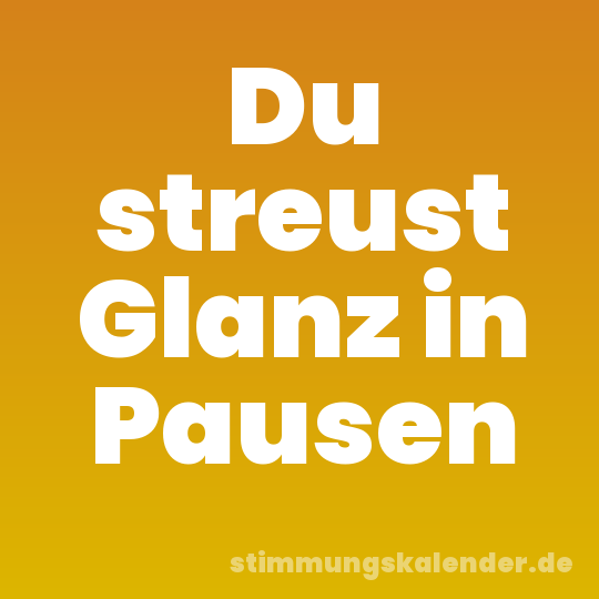 Du streust Glanz in Pausen