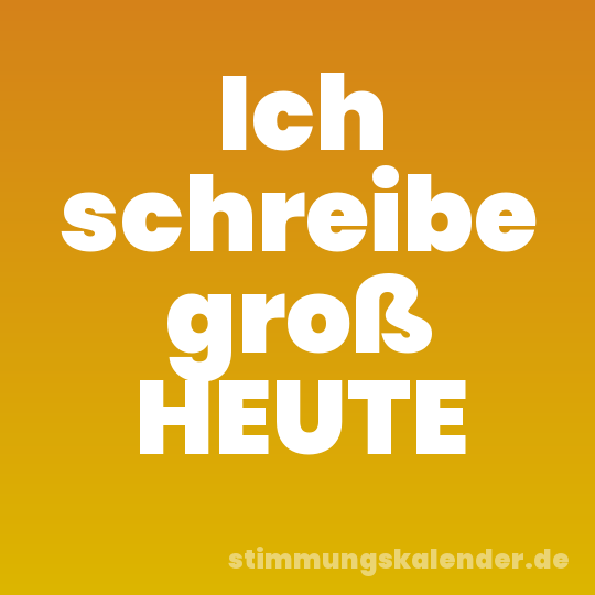 Ich schreibe groß HEUTE