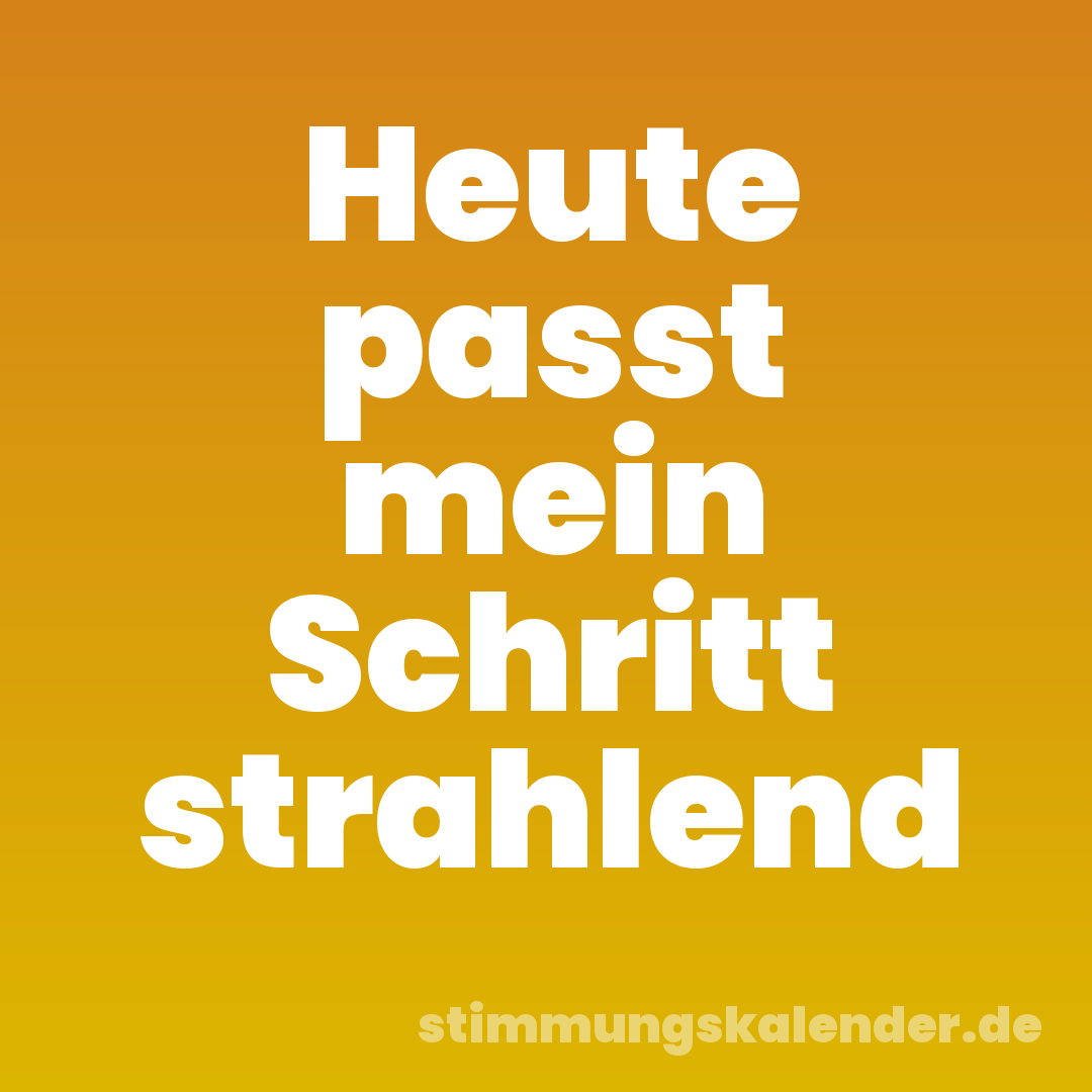 Heute passt mein Schritt strahlend