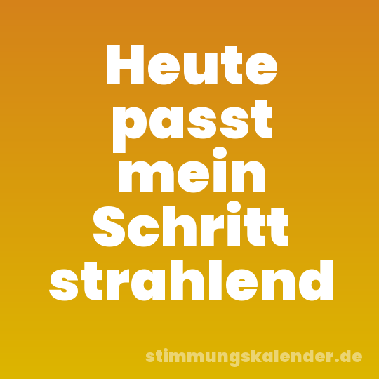Heute passt mein Schritt strahlend