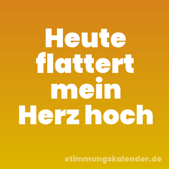 Heute flattert mein Herz hoch