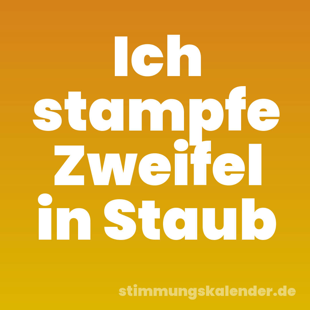 Ich stampfe Zweifel in Staub