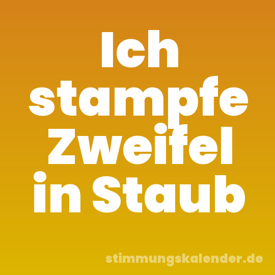 Ich stampfe Zweifel in Staub