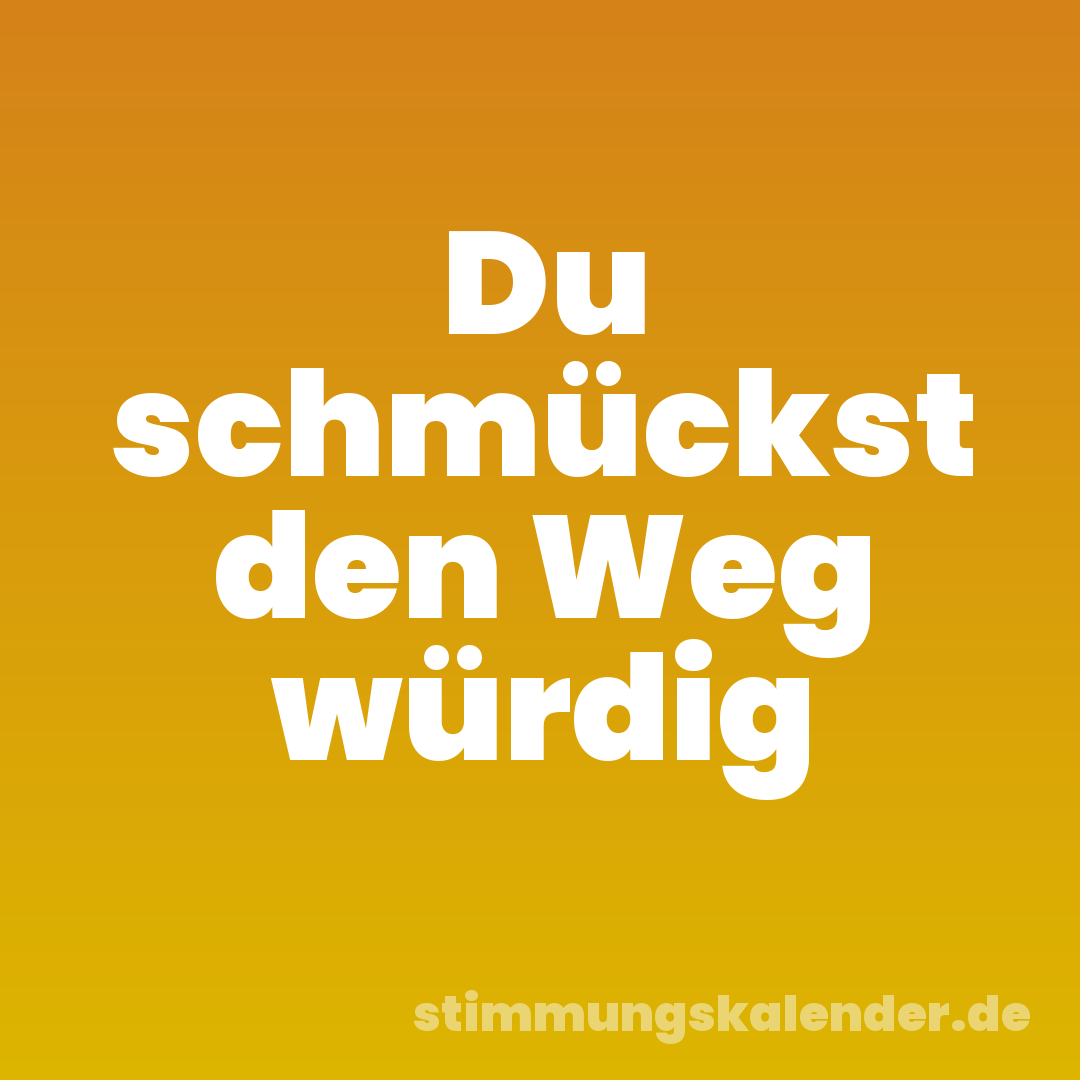 Du schmückst den Weg würdig