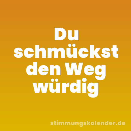 Du schmückst den Weg würdig