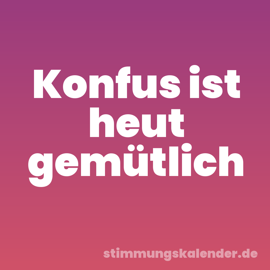 Konfus ist heut gemütlich
