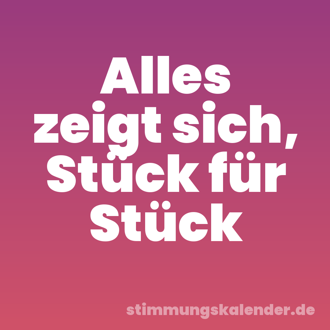 Alles zeigt sich, Stück für Stück
