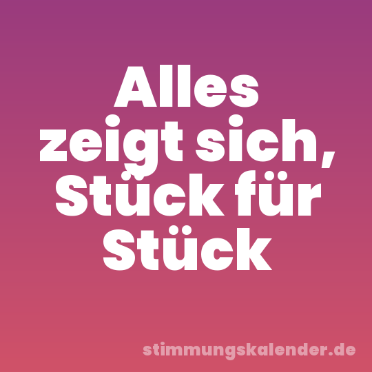Alles zeigt sich, Stück für Stück